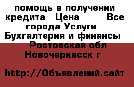 помощь в получении кредита › Цена ­ 10 - Все города Услуги » Бухгалтерия и финансы   . Ростовская обл.,Новочеркасск г.